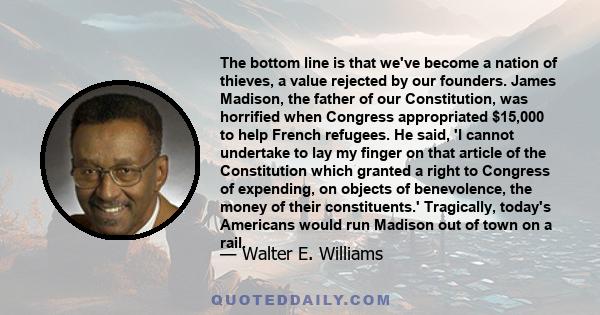 The bottom line is that we've become a nation of thieves, a value rejected by our founders. James Madison, the father of our Constitution, was horrified when Congress appropriated $15,000 to help French refugees. He