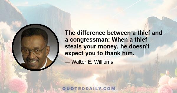 The difference between a thief and a congressman: When a thief steals your money, he doesn't expect you to thank him.