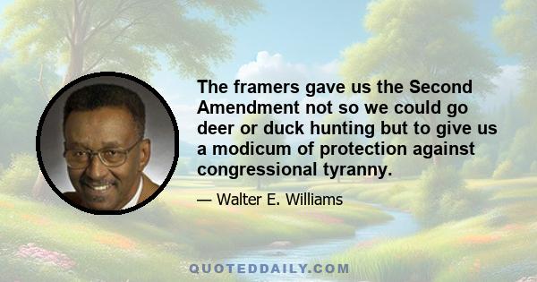 The framers gave us the Second Amendment not so we could go deer or duck hunting but to give us a modicum of protection against congressional tyranny.