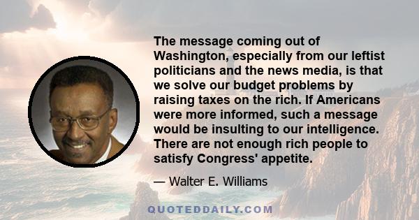 The message coming out of Washington, especially from our leftist politicians and the news media, is that we solve our budget problems by raising taxes on the rich. If Americans were more informed, such a message would