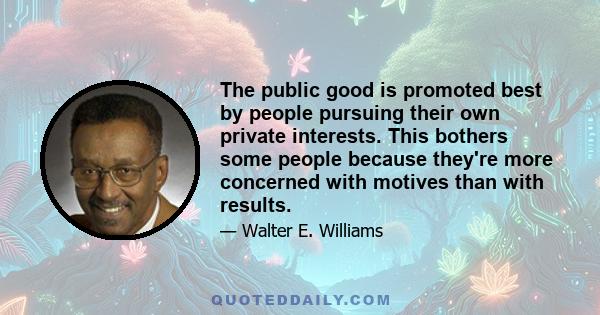 The public good is promoted best by people pursuing their own private interests. This bothers some people because they're more concerned with motives than with results.