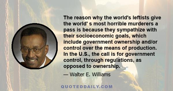 The reason why the world's leftists give the world' s most horrible murderers a pass is because they sympathize with their socioeconomic goals, which include government ownership and/or control over the means of