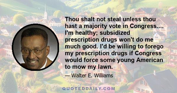 Thou shalt not steal unless thou hast a majority vote in Congress.... I'm healthy; subsidized prescription drugs won't do me much good. I'd be willing to forego my prescription drugs if Congress would force some young