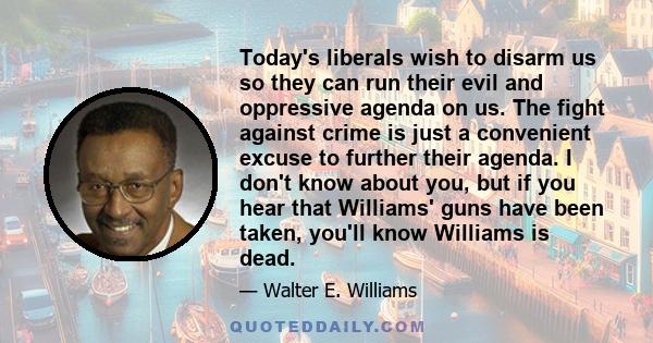 Today's liberals wish to disarm us so they can run their evil and oppressive agenda on us. The fight against crime is just a convenient excuse to further their agenda. I don't know about you, but if you hear that