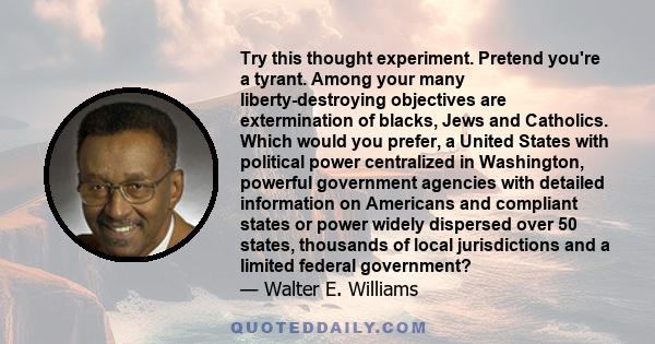 Try this thought experiment. Pretend you're a tyrant. Among your many liberty-destroying objectives are extermination of blacks, Jews and Catholics. Which would you prefer, a United States with political power