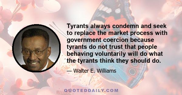 Tyrants always condemn and seek to replace the market process with government coercion because tyrants do not trust that people behaving voluntarily will do what the tyrants think they should do.