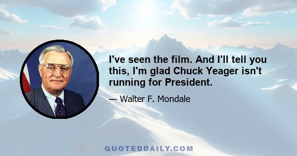 I've seen the film. And I'll tell you this, I'm glad Chuck Yeager isn't running for President.