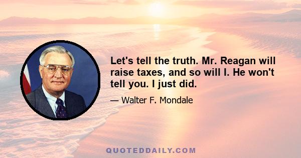 Let's tell the truth. Mr. Reagan will raise taxes, and so will I. He won't tell you. I just did.