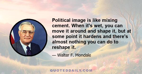 Political image is like mixing cement. When it's wet, you can move it around and shape it, but at some point it hardens and there's almost nothing you can do to reshape it.