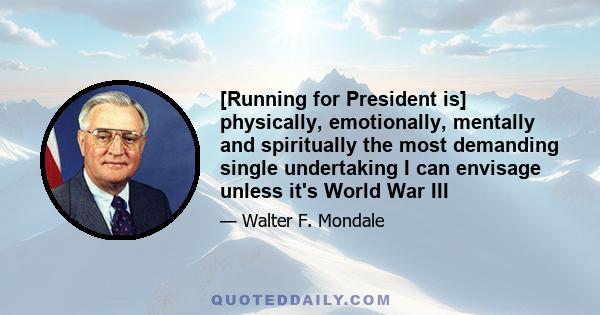 [Running for President is] physically, emotionally, mentally and spiritually the most demanding single undertaking I can envisage unless it's World War III