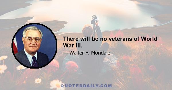 There will be no veterans of World War III.