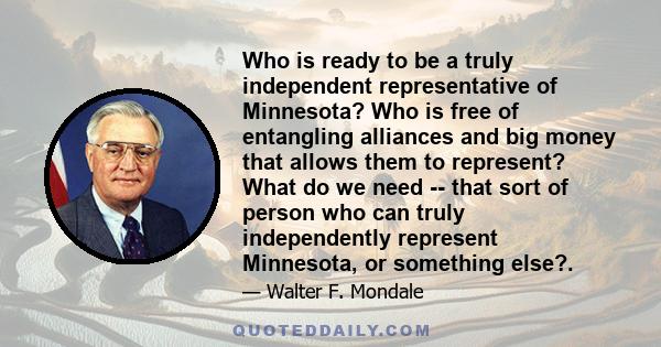 Who is ready to be a truly independent representative of Minnesota? Who is free of entangling alliances and big money that allows them to represent? What do we need -- that sort of person who can truly independently