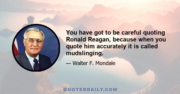 You have got to be careful quoting Ronald Reagan, because when you quote him accurately it is called mudslinging.