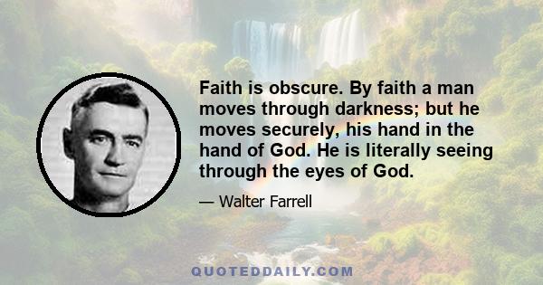 Faith is obscure. By faith a man moves through darkness; but he moves securely, his hand in the hand of God. He is literally seeing through the eyes of God.