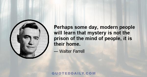 Perhaps some day, modern people will learn that mystery is not the prison of the mind of people, it is their home.