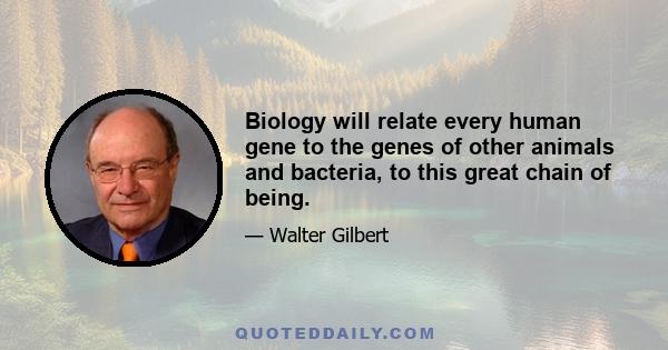 Biology will relate every human gene to the genes of other animals and bacteria, to this great chain of being.