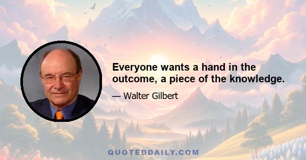 Everyone wants a hand in the outcome, a piece of the knowledge.