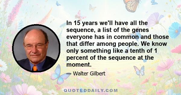 In 15 years we'll have all the sequence, a list of the genes everyone has in common and those that differ among people. We know only something like a tenth of 1 percent of the sequence at the moment.