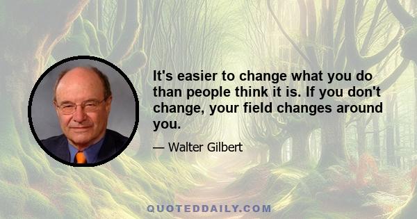 It's easier to change what you do than people think it is. If you don't change, your field changes around you.