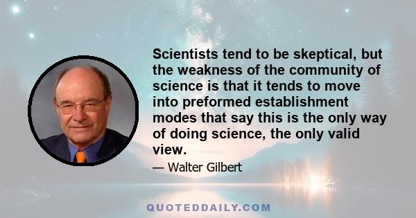 Scientists tend to be skeptical, but the weakness of the community of science is that it tends to move into preformed establishment modes that say this is the only way of doing science, the only valid view.