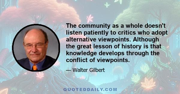 The community as a whole doesn't listen patiently to critics who adopt alternative viewpoints. Although the great lesson of history is that knowledge develops through the conflict of viewpoints.