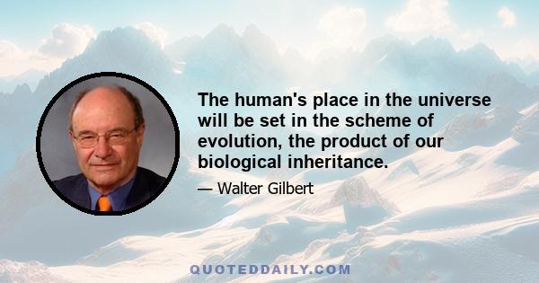 The human's place in the universe will be set in the scheme of evolution, the product of our biological inheritance.