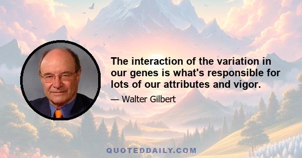 The interaction of the variation in our genes is what's responsible for lots of our attributes and vigor.