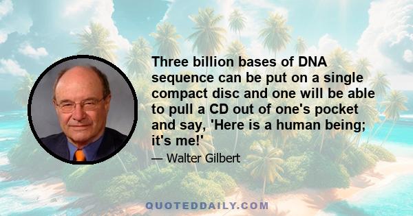 Three billion bases of DNA sequence can be put on a single compact disc and one will be able to pull a CD out of one's pocket and say, 'Here is a human being; it's me!'