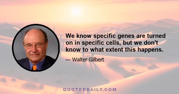 We know specific genes are turned on in specific cells, but we don't know to what extent this happens.