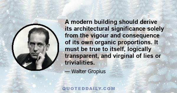 A modern building should derive its architectural significance solely from the vigour and consequence of its own organic proportions. It must be true to itself, logically transparent, and virginal of lies or