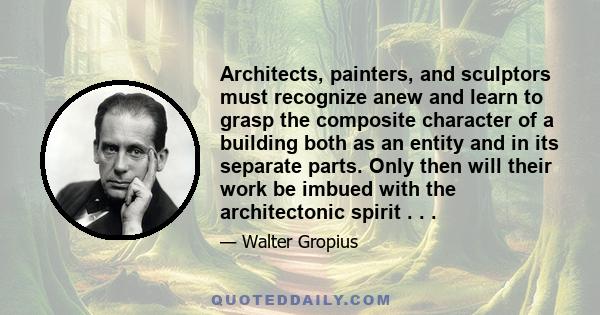 Architects, painters, and sculptors must recognize anew and learn to grasp the composite character of a building both as an entity and in its separate parts. Only then will their work be imbued with the architectonic