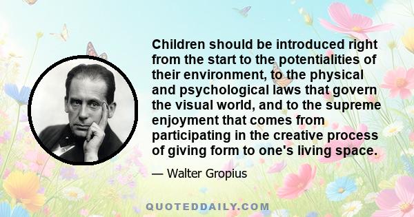 Children should be introduced right from the start to the potentialities of their environment, to the physical and psychological laws that govern the visual world, and to the supreme enjoyment that comes from