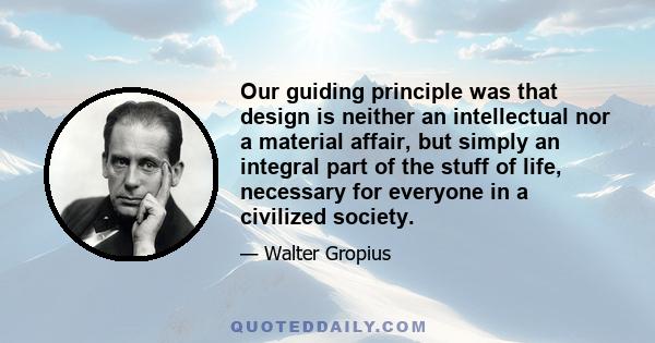 Our guiding principle was that design is neither an intellectual nor a material affair, but simply an integral part of the stuff of life, necessary for everyone in a civilized society.