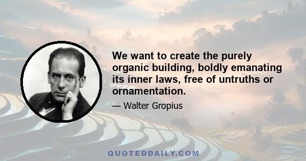 We want to create the purely organic building, boldly emanating its inner laws, free of untruths or ornamentation.