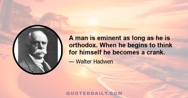 A man is eminent as long as he is orthodox. When he begins to think for himself he becomes a crank.