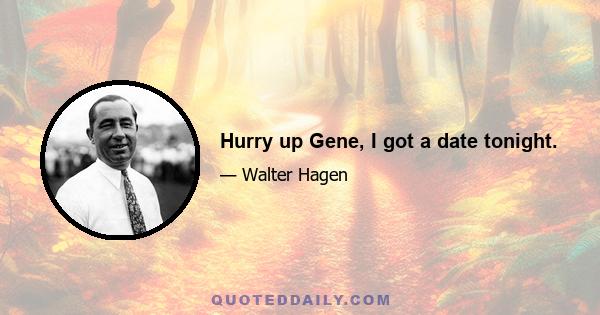 Hurry up Gene, I got a date tonight.