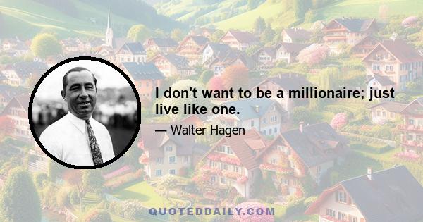 I don't want to be a millionaire; just live like one.