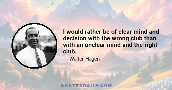 I would rather be of clear mind and decision with the wrong club than with an unclear mind and the right club.