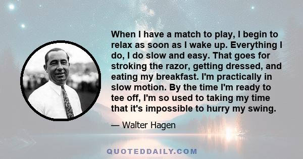 When I have a match to play, I begin to relax as soon as I wake up. Everything I do, I do slow and easy. That goes for stroking the razor, getting dressed, and eating my breakfast. I'm practically in slow motion. By the 