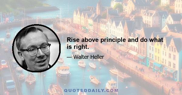 Rise above principle and do what is right.