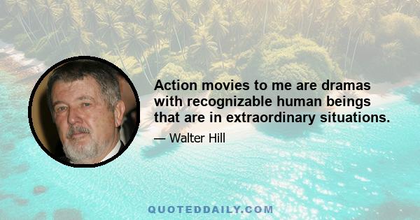 Action movies to me are dramas with recognizable human beings that are in extraordinary situations.