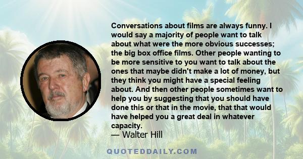 Conversations about films are always funny. I would say a majority of people want to talk about what were the more obvious successes; the big box office films. Other people wanting to be more sensitive to you want to