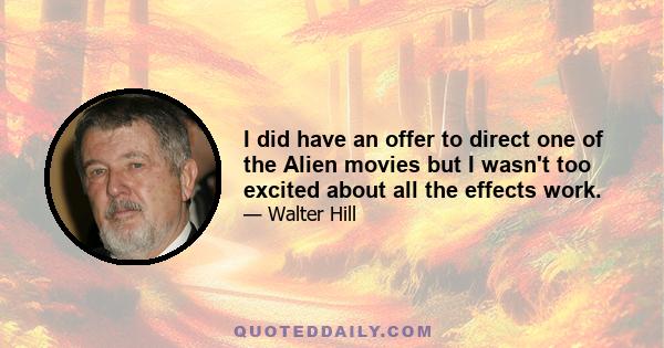 I did have an offer to direct one of the Alien movies but I wasn't too excited about all the effects work.