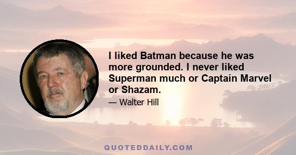 I liked Batman because he was more grounded. I never liked Superman much or Captain Marvel or Shazam.