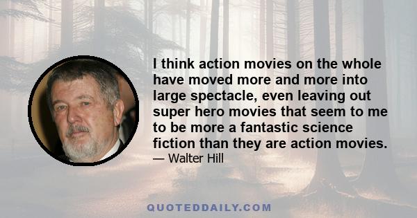 I think action movies on the whole have moved more and more into large spectacle, even leaving out super hero movies that seem to me to be more a fantastic science fiction than they are action movies.