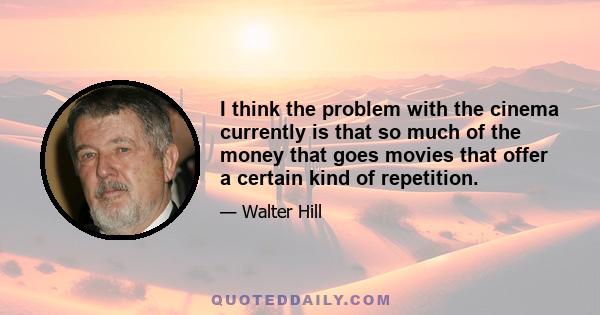 I think the problem with the cinema currently is that so much of the money that goes movies that offer a certain kind of repetition.