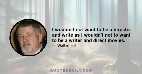 I wouldn't not want to be a director and write as I wouldn't not to want to be a writer and direct movies.