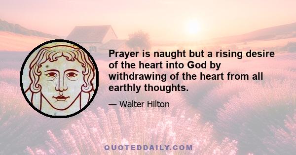 Prayer is naught but a rising desire of the heart into God by withdrawing of the heart from all earthly thoughts.