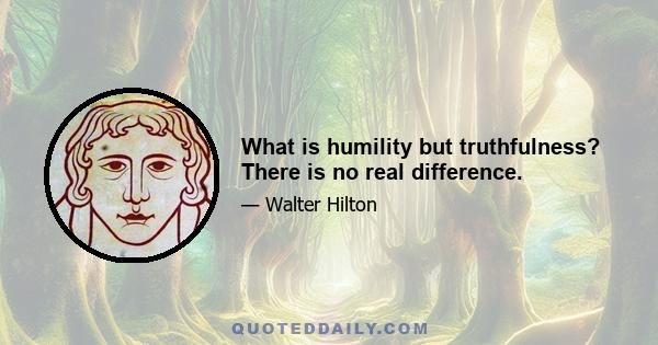 What is humility but truthfulness? There is no real difference.