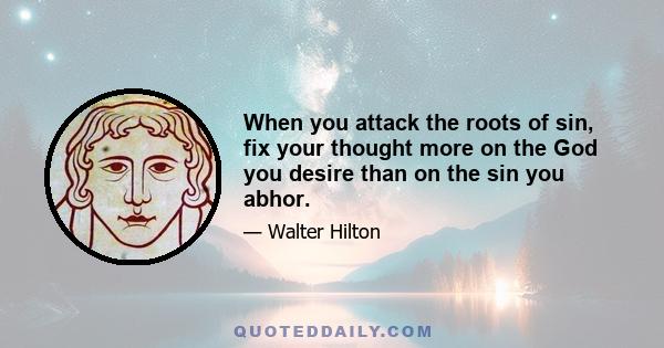 When you attack the roots of sin, fix your thought more on the God you desire than on the sin you abhor.